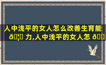 人中浅平的女人怎么改善生育能 🦉 力,人中浅平的女人怎 🐴 么改善生育能力问题